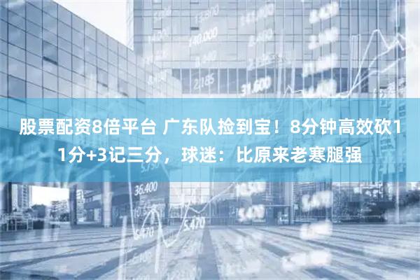 股票配资8倍平台 广东队捡到宝！8分钟高效砍11分+3记三分，球迷：比原来老寒腿强
