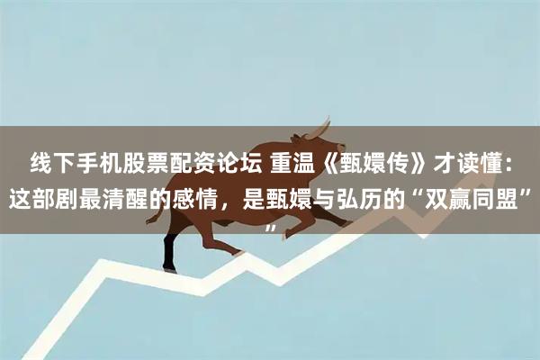 线下手机股票配资论坛 重温《甄嬛传》才读懂：这部剧最清醒的感情，是甄嬛与弘历的“双赢同盟”